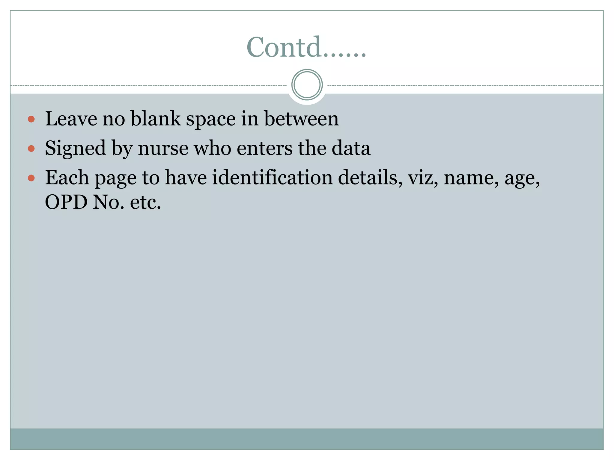 Contd……
 Leave no blank space in between
 Signed by nurse who enters the data
 Each page to have identification details, viz, name, age,
OPD No. etc.
 
