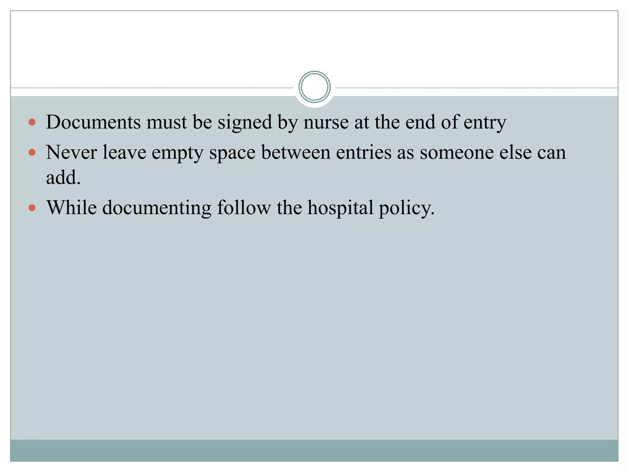  Documents must be signed by nurse at the end of entry
 Never leave empty space between entries as someone else can
add.
 While documenting follow the hospital policy.
 