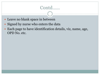 Contd……
 Leave no blank space in between
 Signed by nurse who enters the data
 Each page to have identification details, viz, name, age,
OPD No. etc.
 
