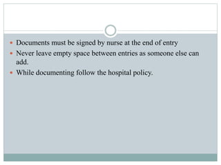  Documents must be signed by nurse at the end of entry
 Never leave empty space between entries as someone else can
add.
 While documenting follow the hospital policy.
 