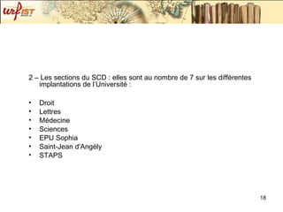 2 – Les sections du SCD : elles sont au nombre de 7 sur les différentes implantations de l’Université :  Droit  Lettres  Médecine Sciences EPU Sophia Saint-Jean d'Angély STAPS  
