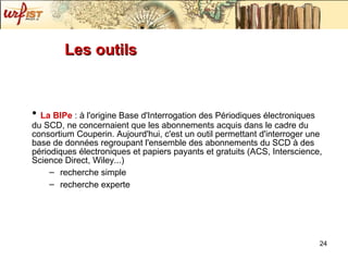 Les outils La BIPe  : à l'origine Base d'Interrogation des Périodiques électroniques du SCD, ne concernaient que les abonnements acquis dans le cadre du consortium Couperin. Aujourd'hui, c'est un outil permettant d'interroger une base de données regroupant l'ensemble des abonnements du SCD à des périodiques électroniques et papiers payants et gratuits (ACS, Interscience, Science Direct, Wiley...) recherche simple recherche experte 