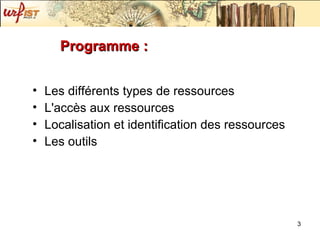 Programme :  Les différents types de ressources  L'accès aux ressources Localisation et identification des ressources Les outils  