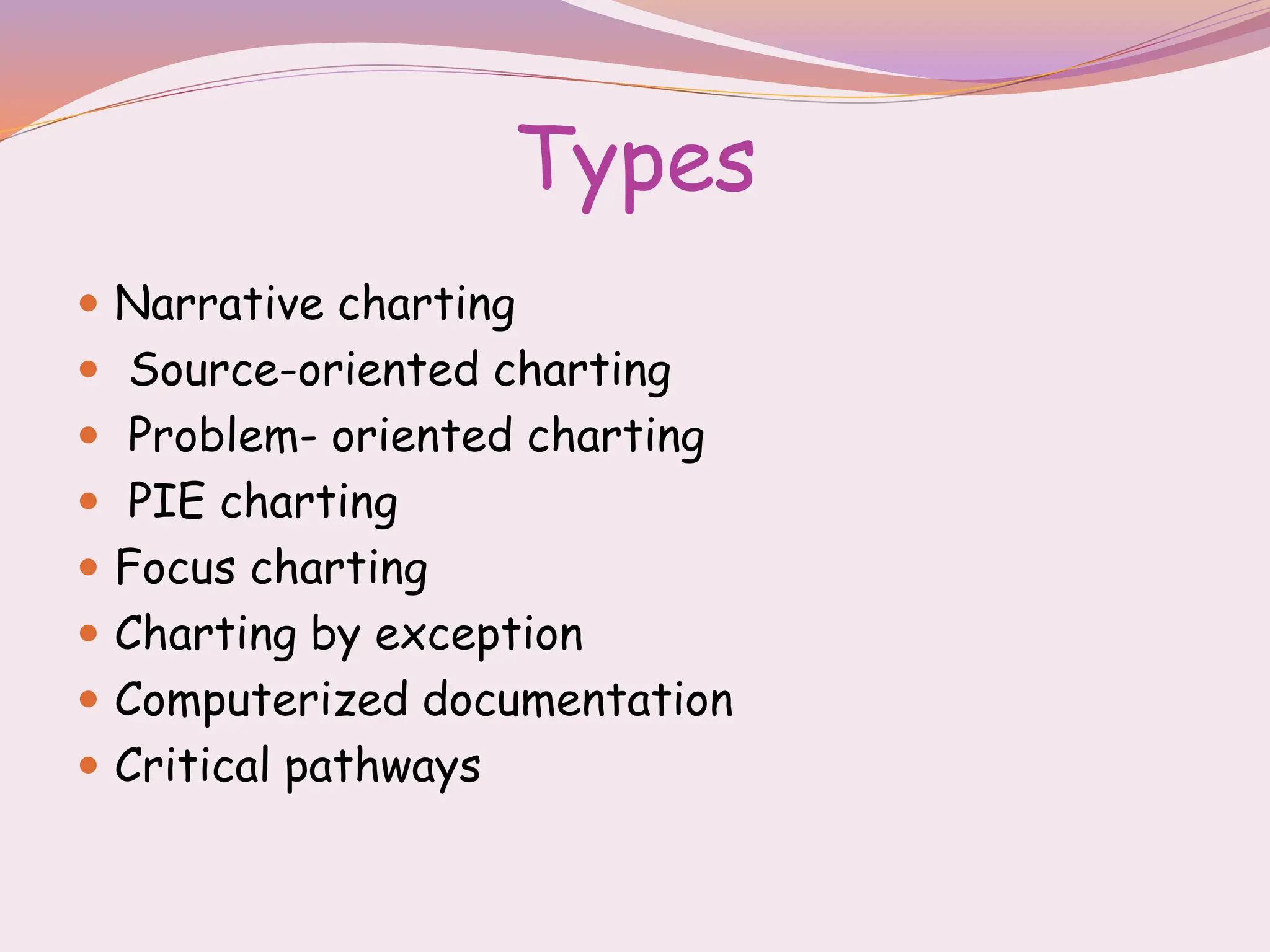 Types
 Narrative charting
 Source-oriented charting
 Problem- oriented charting
 PIE charting
 Focus charting
 Charting by exception
 Computerized documentation
 Critical pathways
 