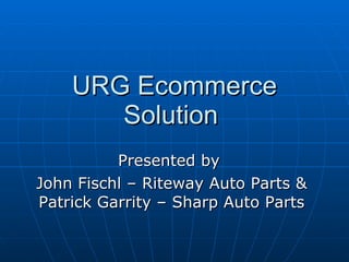URG Ecommerce Solution  Presented by  John Fischl – Riteway Auto Parts & Patrick Garrity – Sharp Auto Parts 