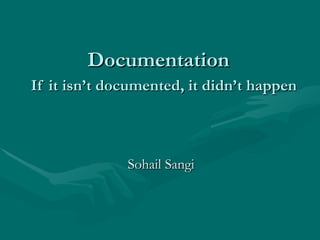 Documentation    If it isn’t documented, it didn’t happen Sohail Sangi 