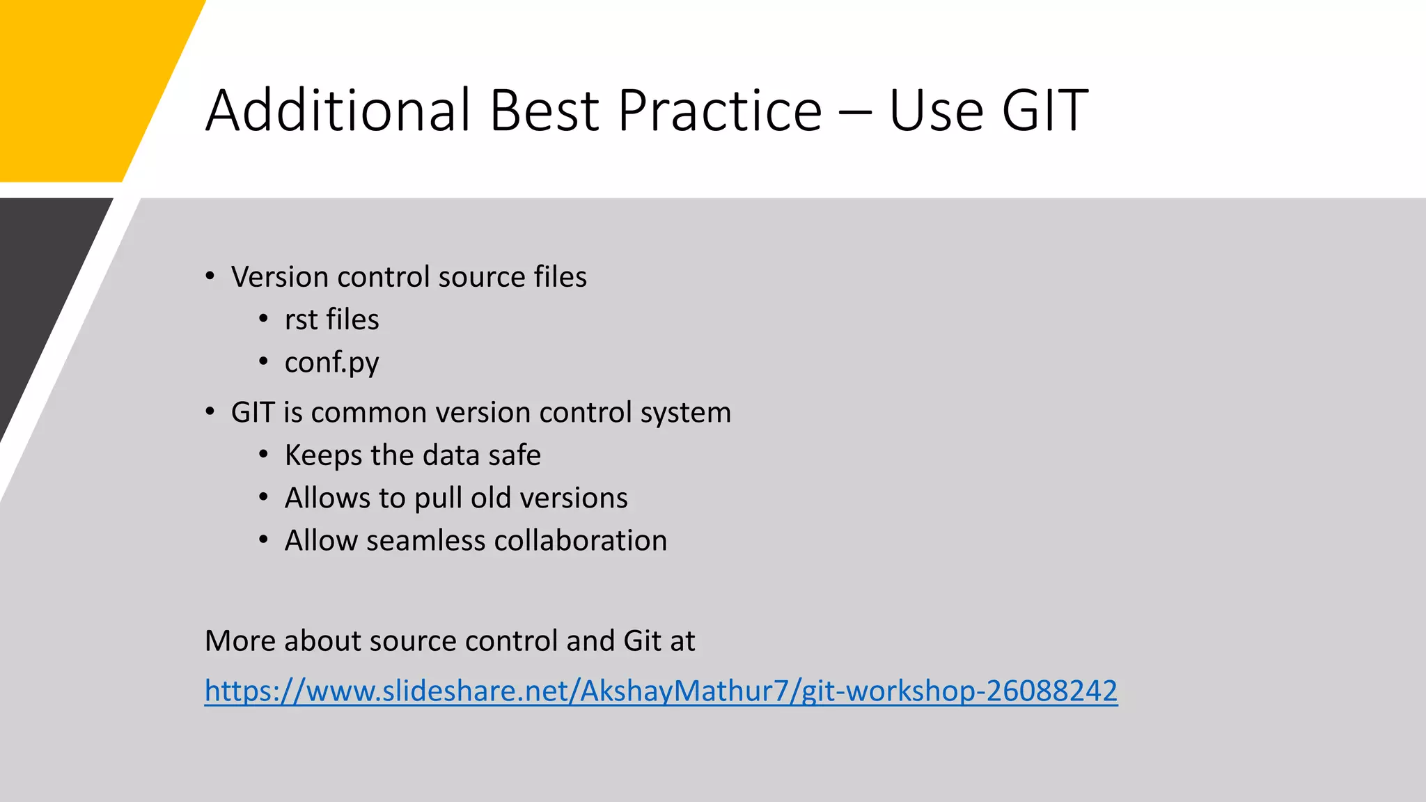 Additional Best Practice – Use GIT
• Version control source files
• rst files
• conf.py
• GIT is common version control system
• Keeps the data safe
• Allows to pull old versions
• Allow seamless collaboration
More about source control and Git at
https://www.slideshare.net/AkshayMathur7/git-workshop-26088242
 