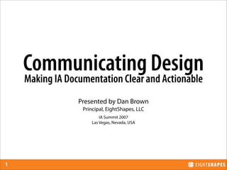 Communicating Design
    Making IA Documentation Clear and Actionable
                 Presented by Dan Brown
                  Principal, EightShapes, LLC
                          IA Summit 2007
                      Las Vegas, Nevada, USA




1