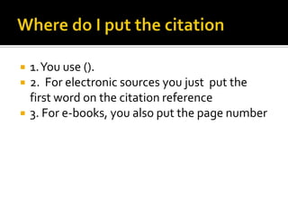 Where do I put the citation1. You use (). 2.  For electronic sources you just  put the first word on the citation reference3. For e-books, you also put the page number