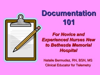 Documentation 101 Natalie Bermudez, RN, BSN, MS Clinical Educator for Telemetry For Novice and Experienced Nurses New to Bethesda Memorial Hospital 