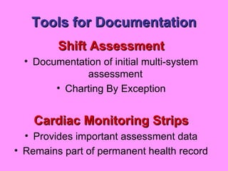 Tools for Documentation Shift Assessment Documentation of initial multi-system assessment Charting By Exception Cardiac Monitoring Strips Provides important assessment data Remains part of permanent health record 