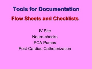 Tools for Documentation Flow Sheets and Checklists IV Site Neuro-checks PCA Pumps Post-Cardiac Catheterization 