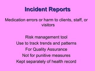 Incident Reports Medication errors or harm to clients, staff, or visitors Risk management tool Use to track trends and patterns For Quality Assurance Not for punitive measures Kept separately of health record 