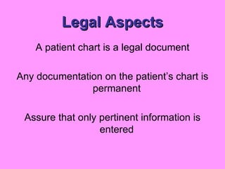 Legal Aspects A patient chart is a legal document Any documentation on the patient’s chart is permanent Assure that only pertinent information is entered 