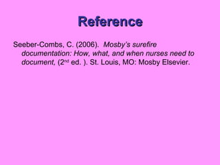Reference Seeber-Combs, C. (2006).  Mosby’s surefire documentation: How, what, and when nurses need to document,  (2 nd  ed. ). St. Louis, MO: Mosby Elsevier. 