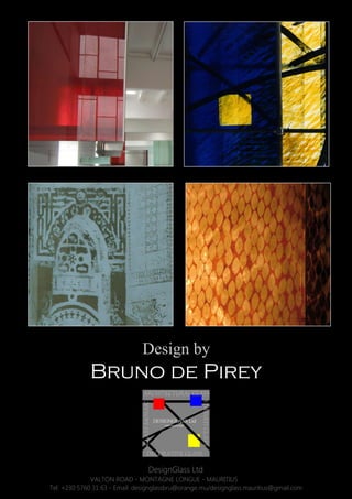 Design by
Bruno de Pirey
VALTON ROAD - MONTAGNE LONGUE - MAURITIUS
Tel: +230 5760 31 63 - Email: designglassbru@orange.mu/designglass.mauritius@gmail.com
DesignGlass Ltd
 