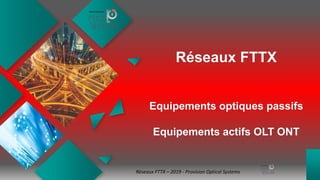 Réseaux FTTX
Equipements optiques passifs
Equipements actifs OLT ONT
Réseaux FTTX – 2019 - Provision Optical Systems
 