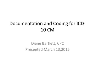 Documentation and Coding for ICD-
10 CM
Diane Bartlett, CPC
Presented March 13,2015
 