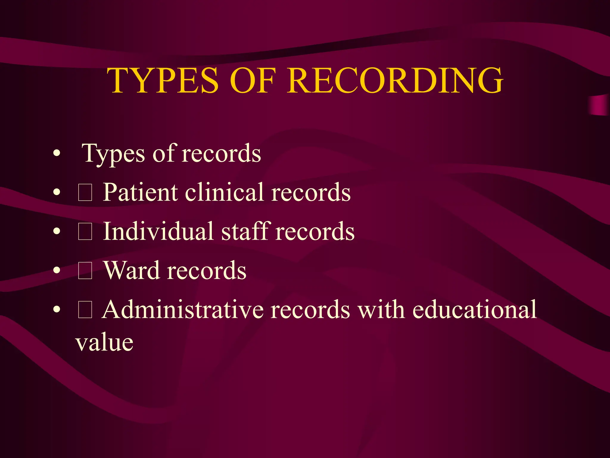 TYPES OF RECORDING
• Types of records
• Patient clinical records
• Individual staff records
• Ward records
• Administrative records with educational
value
 