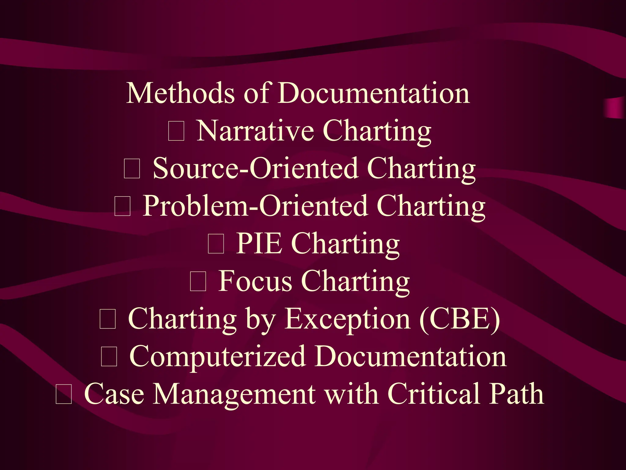 Methods of Documentation
Narrative Charting
Source-Oriented Charting
Problem-Oriented Charting
PIE Charting
Focus Charting
Charting by Exception (CBE)
Computerized Documentation
Case Management with Critical Path
 