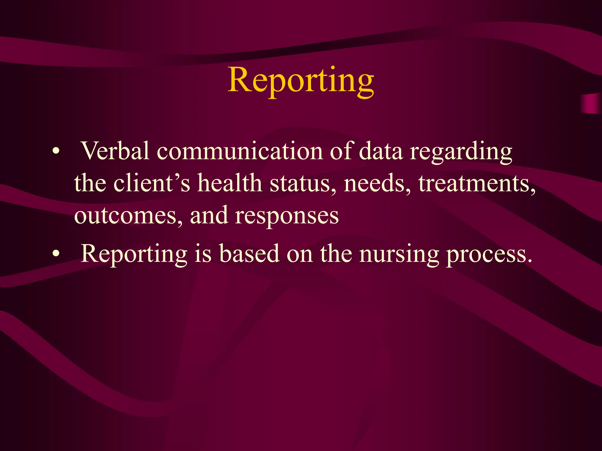 Reporting
• Verbal communication of data regarding
the client’s health status, needs, treatments,
outcomes, and responses
• Reporting is based on the nursing process.
 