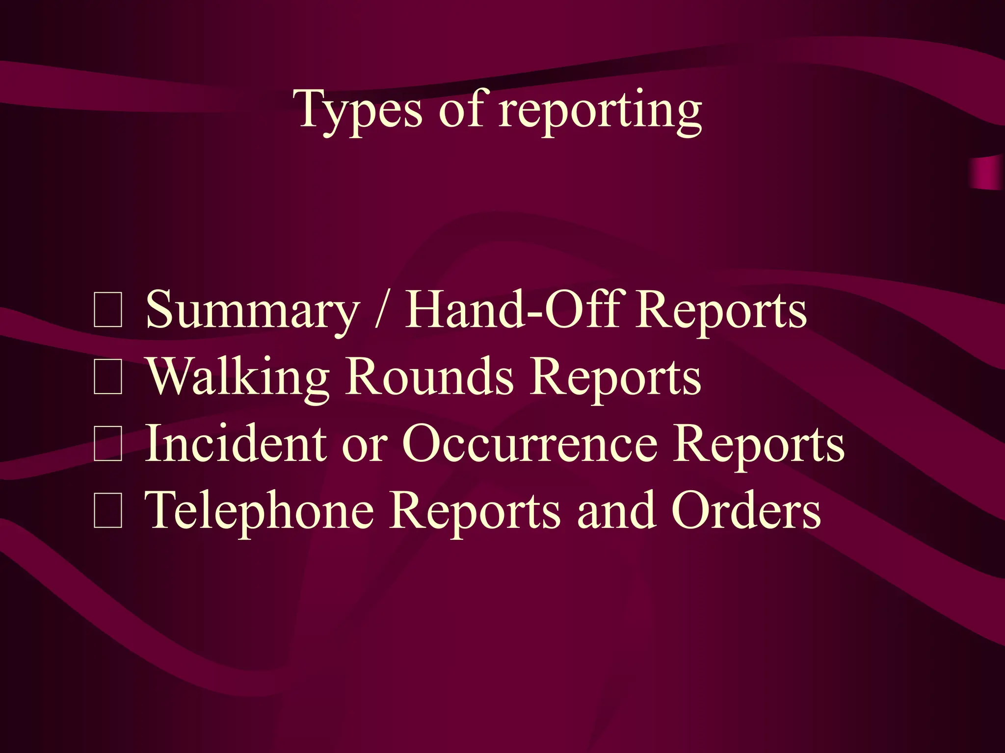 Types of reporting
Summary / Hand-Off Reports
Walking Rounds Reports
Incident or Occurrence Reports
Telephone Reports and Orders
 