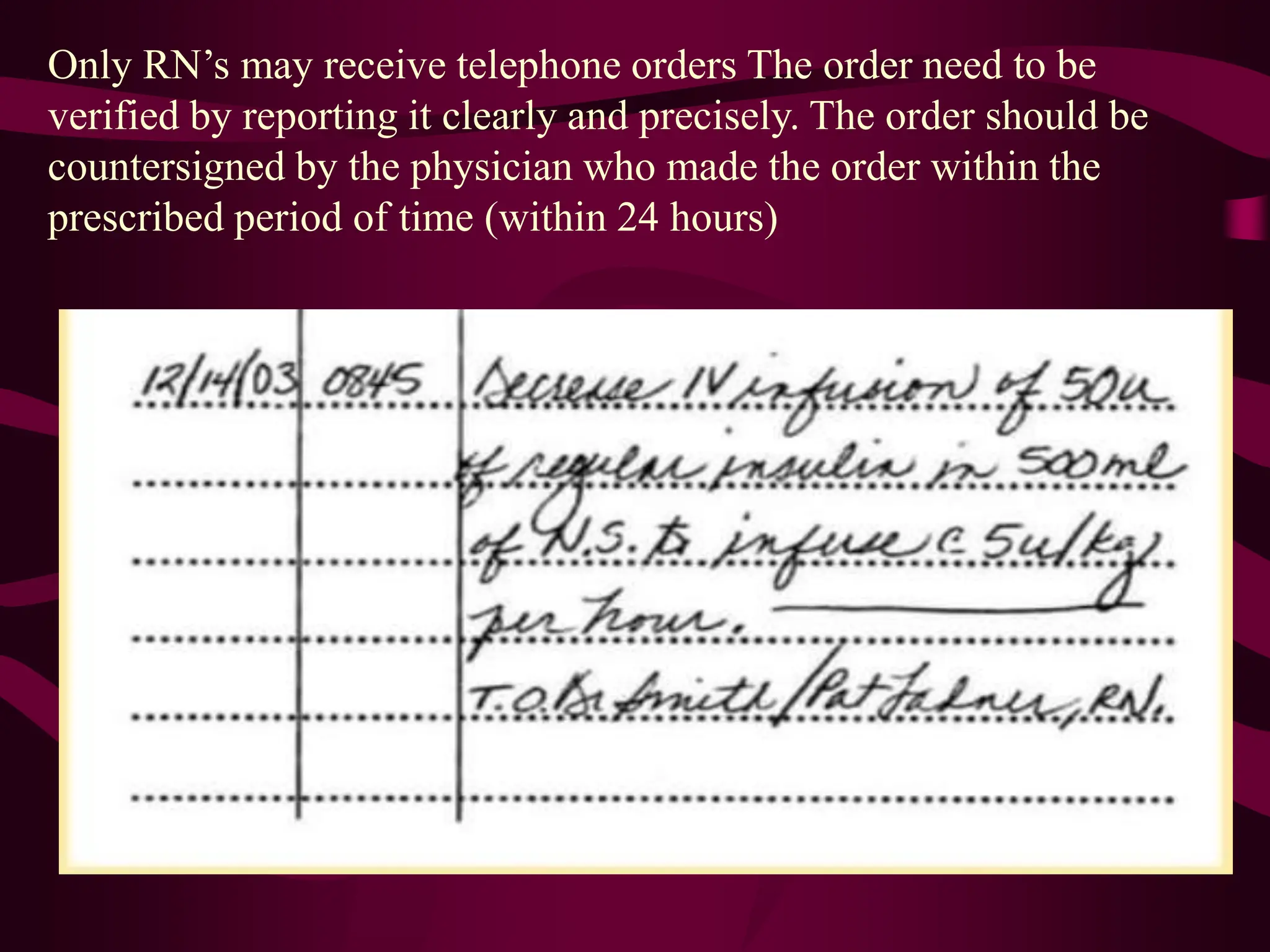 Only RN’s may receive telephone orders The order need to be
verified by reporting it clearly and precisely. The order should be
countersigned by the physician who made the order within the
prescribed period of time (within 24 hours)
 