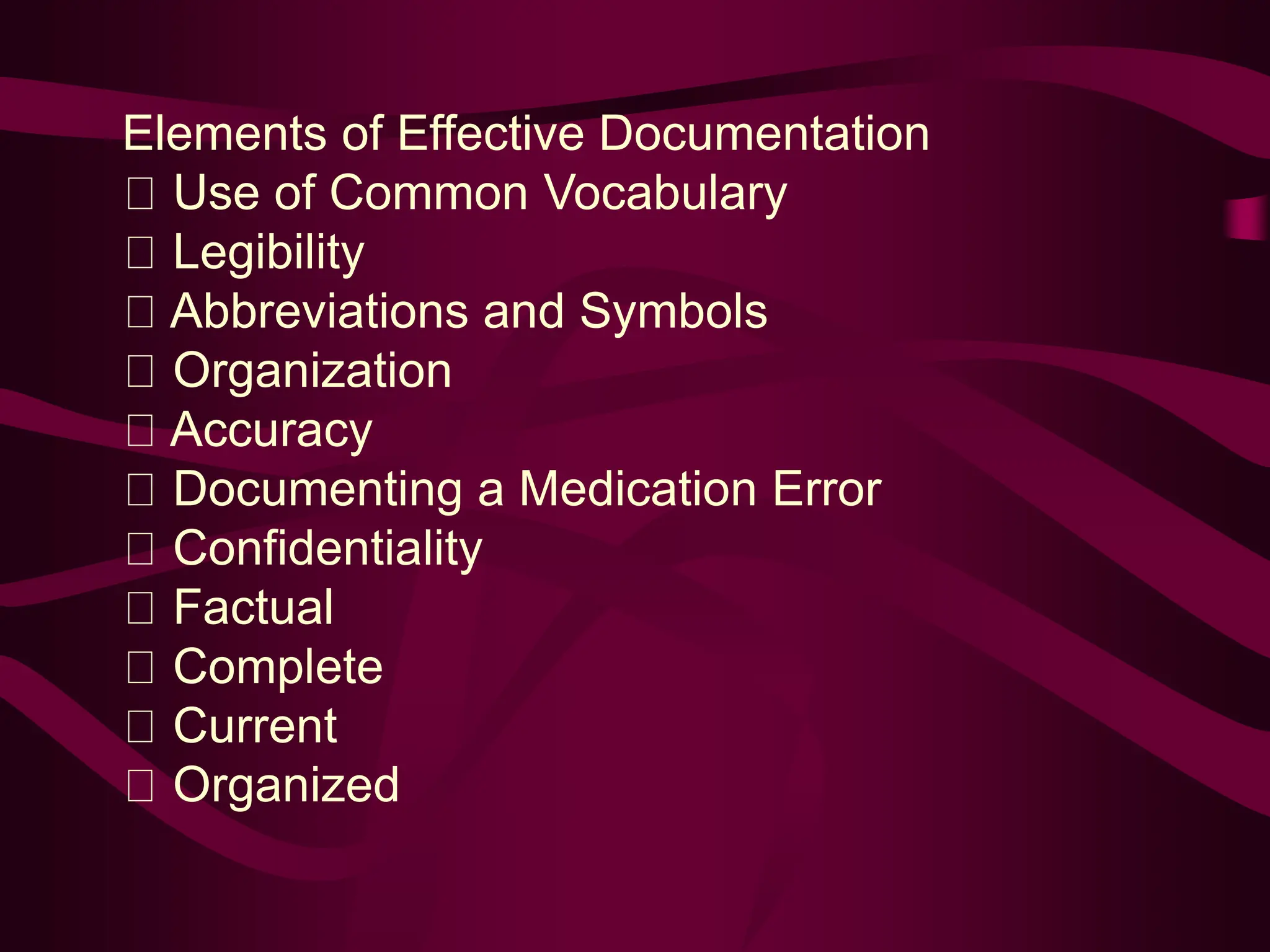 Elements of Effective Documentation
Use of Common Vocabulary
Legibility
Abbreviations and Symbols
Organization
Accuracy
Documenting a Medication Error
Confidentiality
Factual
Complete
Current
Organized
 