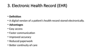 3. Electronic Health Record (EHR)
• Definition
• A digital version of a patient's health record stored electronically.
• Advantages
• Easy access
• Faster communication
• Improved accuracy
• Reduced paperwork
• Better continuity of care
 