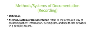 Methods/Systems of Documentation
(Recording)
• Definition
• Method/System of Documentation refers to the organized way of
recording patient information, nursing care, and healthcare activities
in a patient's record.
 