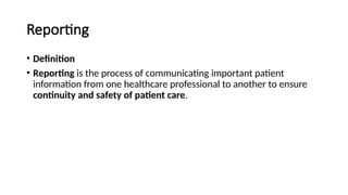 Reporting
• Definition
• Reporting is the process of communicating important patient
information from one healthcare professional to another to ensure
continuity and safety of patient care.
 