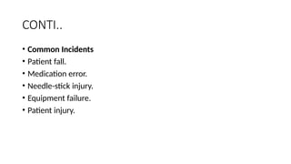 CONTI..
• Common Incidents
• Patient fall.
• Medication error.
• Needle-stick injury.
• Equipment failure.
• Patient injury.
 