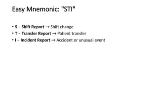 Easy Mnemonic: "STI"
• S – Shift Report → Shift change
• T – Transfer Report → Patient transfer
• I – Incident Report → Accident or unusual event
 