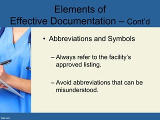 • Abbreviations and Symbols
– Always refer to the facility’s
approved listing.
– Avoid abbreviations that can be
misunderstood.
Elements of
Effective Documentation – Cont’d
 