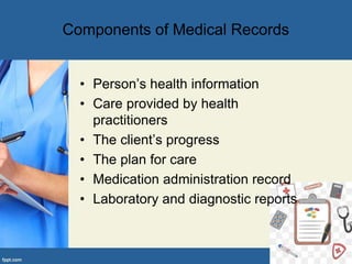 • Person’s health information
• Care provided by health
practitioners
• The client’s progress
• The plan for care
• Medication administration record
• Laboratory and diagnostic reports
Components of Medical Records
 