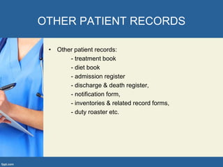 OTHER PATIENT RECORDS
• Other patient records:
- treatment book
- diet book
- admission register
- discharge & death register,
- notification form,
- inventories & related record forms,
- duty roaster etc.
 