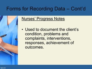 Nurses’ Progress Notes
• Used to document the client’s
condition, problems and
complaints, interventions,
responses, achievement of
outcomes.
Forms for Recording Data – Cont’d
 