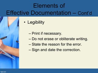 • Legibility
– Print if necessary.
– Do not erase or obliterate writing.
– State the reason for the error.
– Sign and date the correction.
Elements of
Effective Documentation – Cont’d
 
