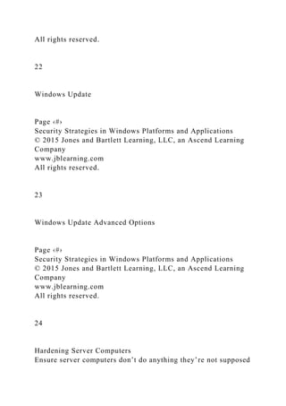 All rights reserved.
22
Windows Update
Page ‹#›
Security Strategies in Windows Platforms and Applications
© 2015 Jones and Bartlett Learning, LLC, an Ascend Learning
Company
www.jblearning.com
All rights reserved.
23
Windows Update Advanced Options
Page ‹#›
Security Strategies in Windows Platforms and Applications
© 2015 Jones and Bartlett Learning, LLC, an Ascend Learning
Company
www.jblearning.com
All rights reserved.
24
Hardening Server Computers
Ensure server computers don’t do anything they’re not supposed
 