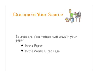 Document Your Source



 Sources are documented two ways in your
 paper.
    • In the Paper
    • In the Works Cited Page
 