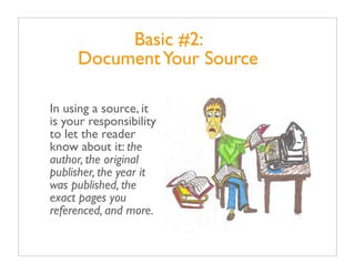 Basic #2:
     Document Your Source

In using a source, it
is your responsibility
to let the reader
know about it: the
author, the original
publisher, the year it
was published, the
exact pages you
referenced, and more.
 