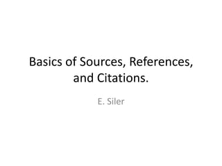 Basics of Sources, References,
and Citations.
E. Siler

 