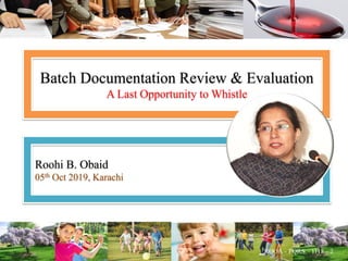 Batch Documentation Review & Evaluation
A Last Opportunity to Whistle
Roohi B. Obaid
05th Oct 2019, Karachi
 