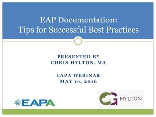 PRESENTED BY
CHRIS HYLTON, MA
EAPA WEBINAR
MAY 10, 2016
EAP Documentation:
Tips for Successful Best Practices
 