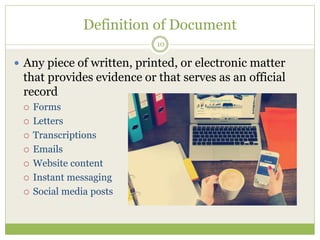 Definition of Document
10
 Any piece of written, printed, or electronic matter
that provides evidence or that serves as an official
record
 Forms
 Letters
 Transcriptions
 Emails
 Website content
 Instant messaging
 Social media posts
 