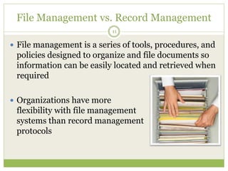 File Management vs. Record Management
11
 File management is a series of tools, procedures, and
policies designed to organize and file documents so
information can be easily located and retrieved when
required
 Organizations have more
flexibility with file management
systems than record management
protocols
 