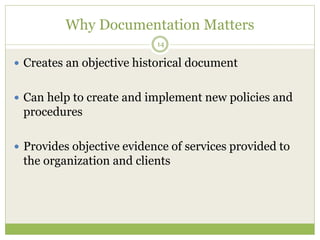 Why Documentation Matters
14
 Creates an objective historical document
 Can help to create and implement new policies and
procedures
 Provides objective evidence of services provided to
the organization and clients
 