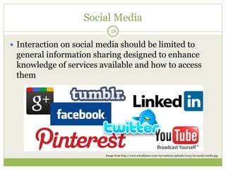 Social Media
28
 Interaction on social media should be limited to
general information sharing designed to enhance
knowledge of services available and how to access
them
Image from http://www.artsalliance.com/wp-content/uploads/2015/02/social-media.jpg
 