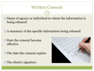 Written Consent
35
 Name of agency or individual to whom the information is
being released
 A summary of the specific information being released
 Date the consent became
effective
 The date the consent expires
 The client’s signature
 