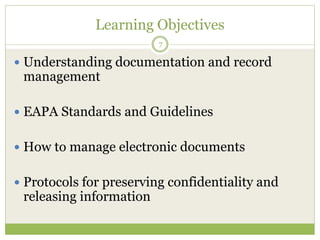 Learning Objectives
 Understanding documentation and record
management
 EAPA Standards and Guidelines
 How to manage electronic documents
 Protocols for preserving confidentiality and
releasing information
7
 